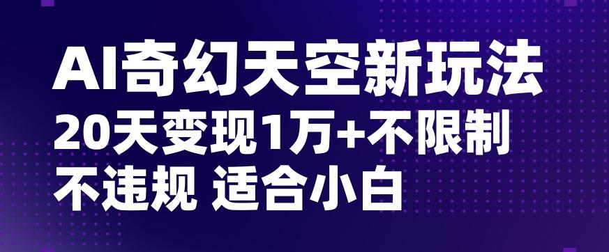 AI奇幻天空，20天变现五位数玩法，不限制不违规不封号玩法，适合小白操作【揭秘】-全有网创