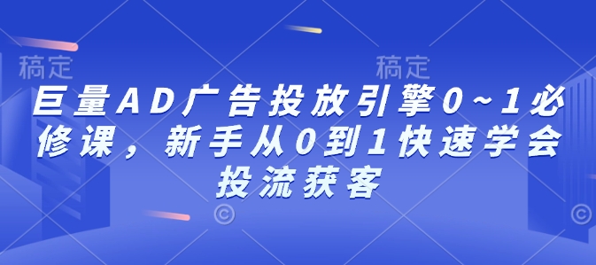巨量AD广告投放引擎0~1必修课，新手从0到1快速学会投流获客-全有网创