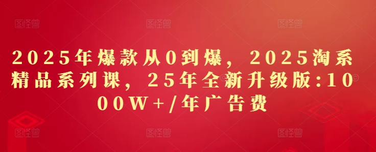 2025年爆款从0到爆,2025淘系精品系列课,25年全新升级版:1000W+1年广告费-全有网创