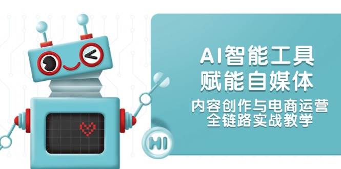 AI智能工具赋能自媒体，内容创作与电商运营，全链路实战教学-全有网创