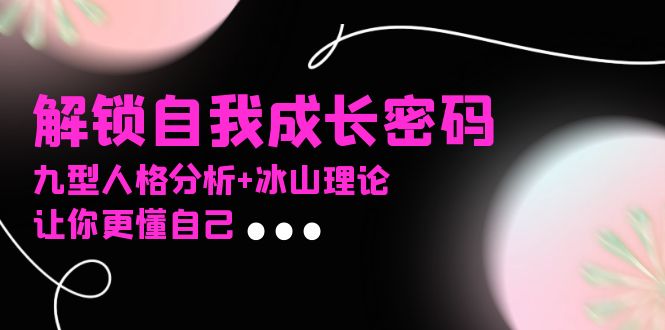 某社群课程，解锁自我成长密码，九型人格分析+冰山理论，让你更懂自己-全有网创