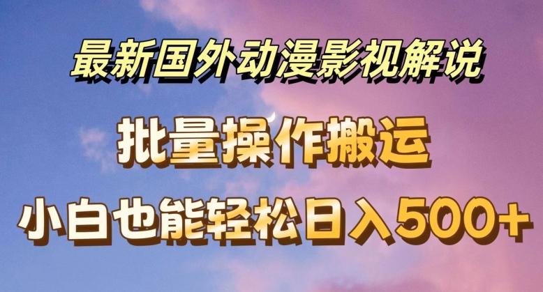 最新国外动漫影视解说，批量下载自动翻译，小白也能轻松日入500+【揭秘】-全有网创