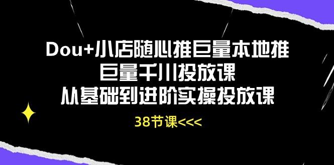 Dou+小店随心推巨量本地推巨量千川投放课从基础到进阶实操投放课(38节-全有网创