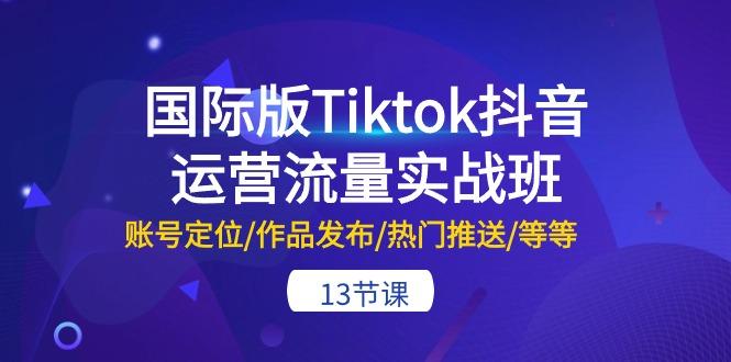 国际版Tiktok抖音运营流量实战班：账号定位/作品发布/热门推送/等等-13节-全有网创