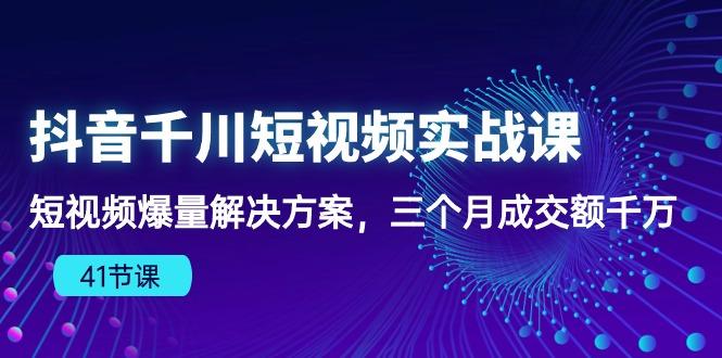 抖音千川短视频实战课：短视频爆量解决方案，三个月成交额千万(41节课-全有网创