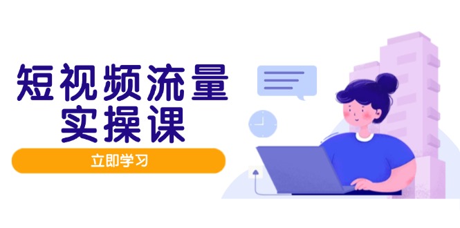 短视频流量实战班，人设打造内容优化，矩阵投放管控有序，助力流量变现路-全有网创
