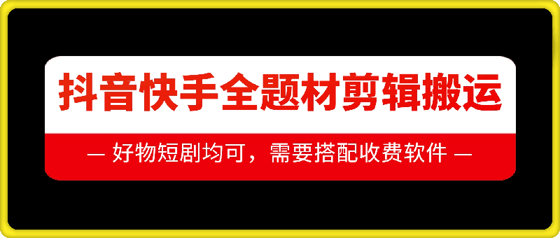 抖音快手全题材剪辑搬运技术，适合好物、短剧等-全有网创