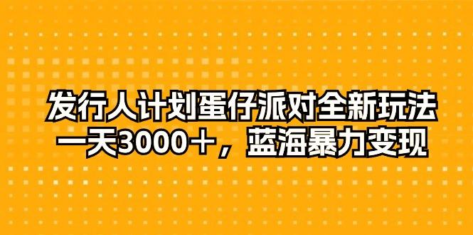 发行人计划蛋仔派对全新玩法，一天3000＋，蓝海暴力变现-全有网创