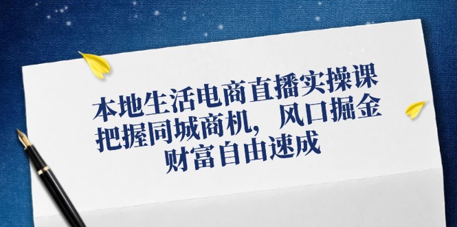 本地生活电商直播实操课，把握同城商机，风口掘金，财富自由速成-全有网创