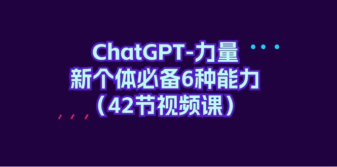 (9684期)ChatGPT-力量 新个体必备6种能力(42节视频课)-全有网创