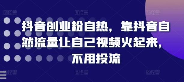 抖音创业粉自热，靠抖音自然流量让自己视频火起来，不用投流-全有网创