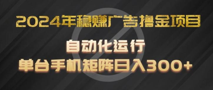 2024年稳赚广告撸金项目，全程自动化运行，单台手机就可以矩阵操作，日入300+【揭秘】-全有网创