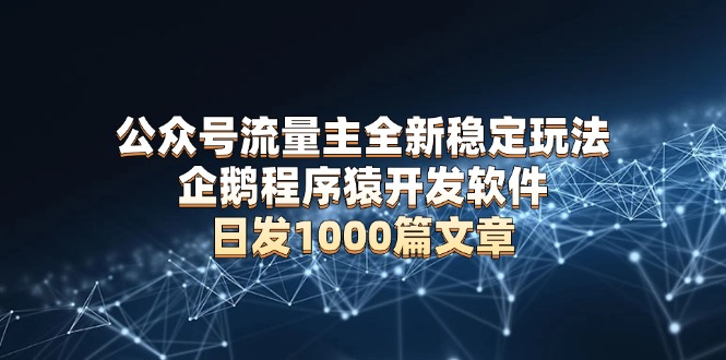 公众号流量主全新稳定玩法 企鹅程序猿开发软件 日发1000篇文章 无需AI改写-全有网创