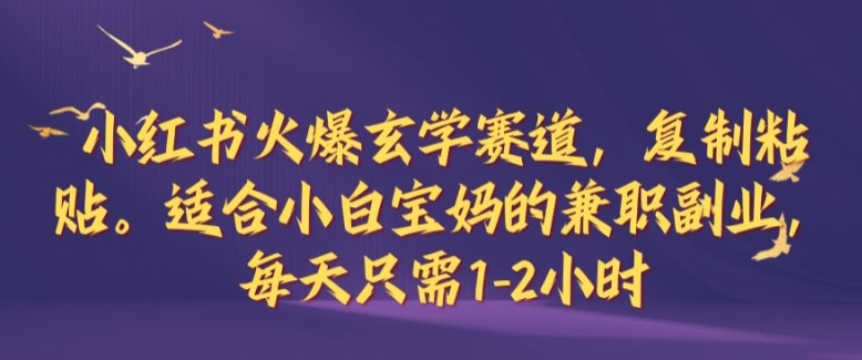 小红书火爆玄学赛道，复制粘贴，适合小白宝妈的兼职副业，每天只需1-2小时【揭秘】-全有网创