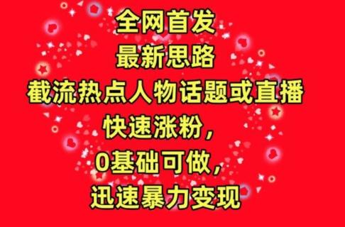 全网首发,截流热点人物话题或直播,快速涨粉,0基础可做,迅速暴力变现【揭秘】