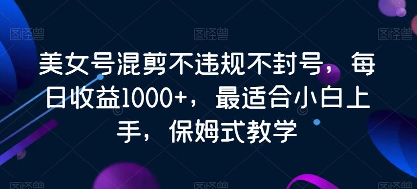 美女号混剪不违规不封号，每日收益1000+，最适合小白上手，保姆式教学-全有网创