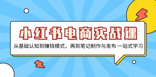 小红书电商实战课，从基础认知到赚钱模式，再到笔记制作与发布 一站式学习-全有网创