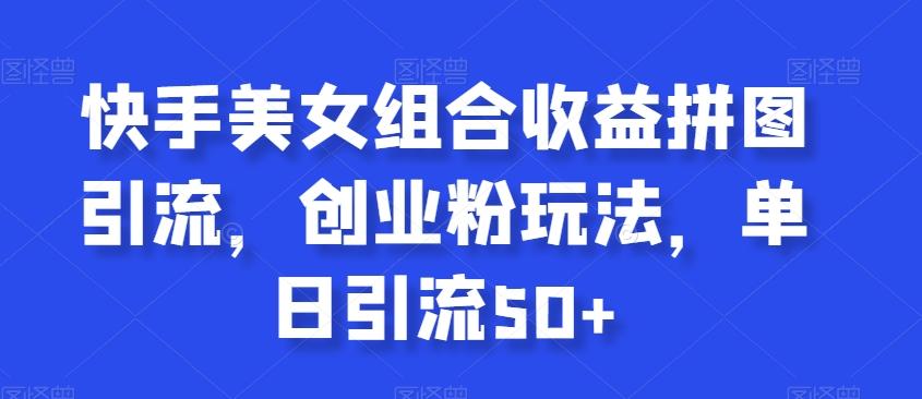 快手美女组合收益拼图引流，创业粉玩法，单日引流50+【揭秘】-全有网创