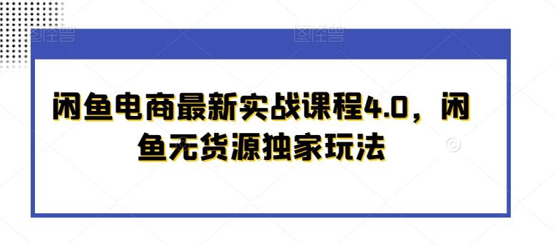 闲鱼电商最新实战课程4.0，闲鱼无货源独家玩法-全有网创