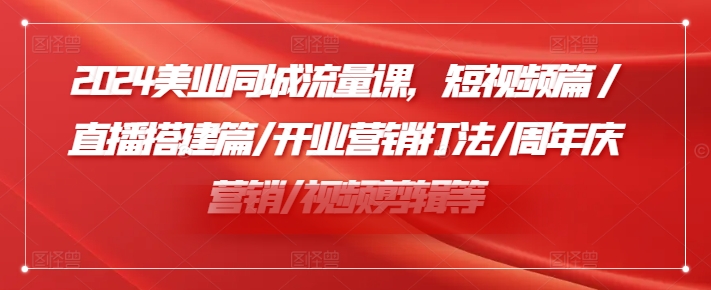 2024美业同城流量课，短视频篇 /直播搭建篇/开业营销打法/周年庆营销/视频剪辑等-全有网创