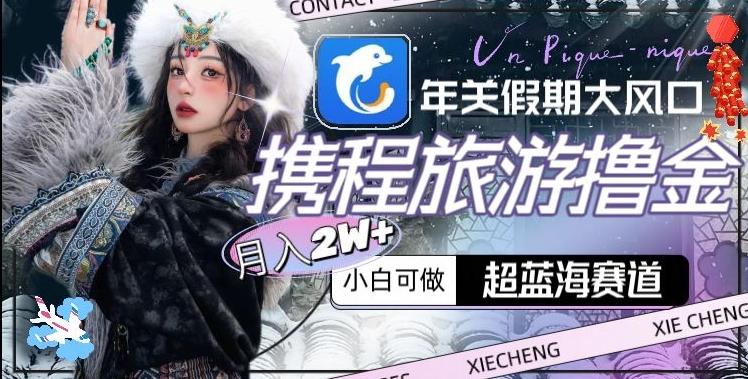 年关假期大风口，携程旅游撸金，超蓝海赛道,月入2w+【揭秘】-全有网创