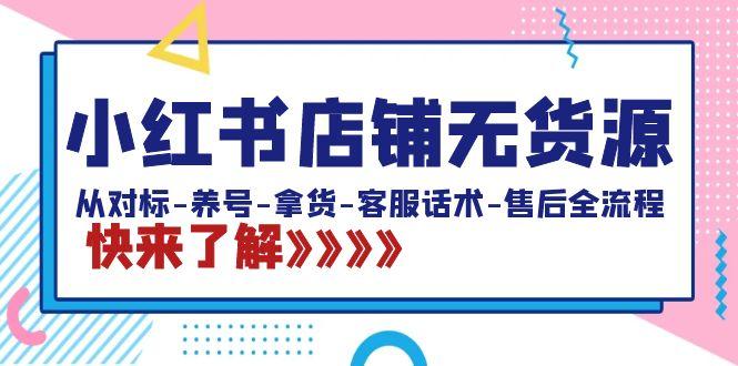 小红书店铺无货源：从对标-养号-拿货-客服话术-售后全流程(20节课)-全有网创