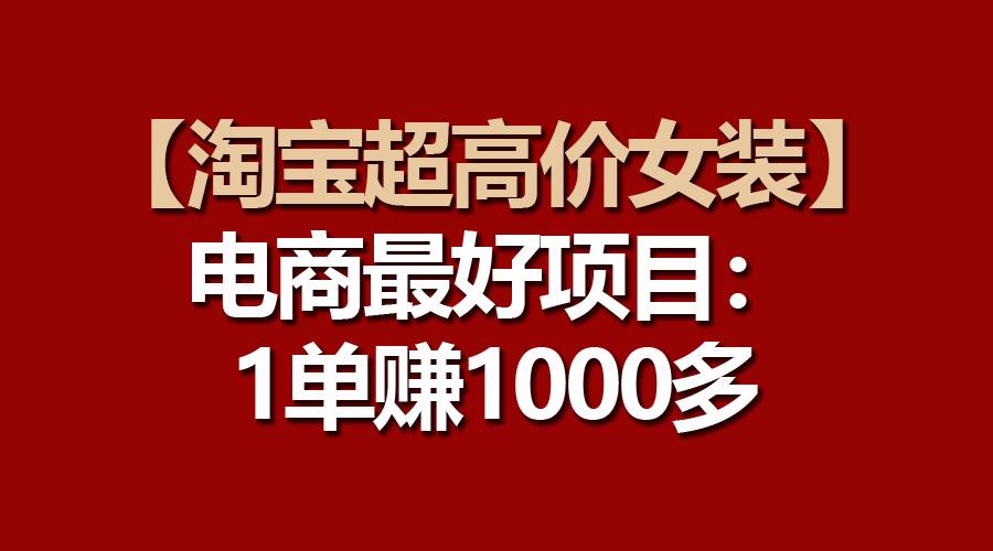 【淘宝超高价女装】电商最好项目：一单赚1000多-全有网创
