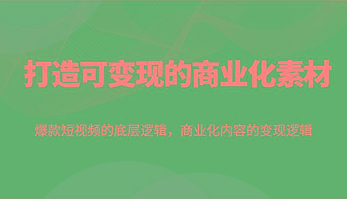 打造可变现的商业化素材,爆款短视频的底层逻辑,商业化内容的变现逻辑-全有网创