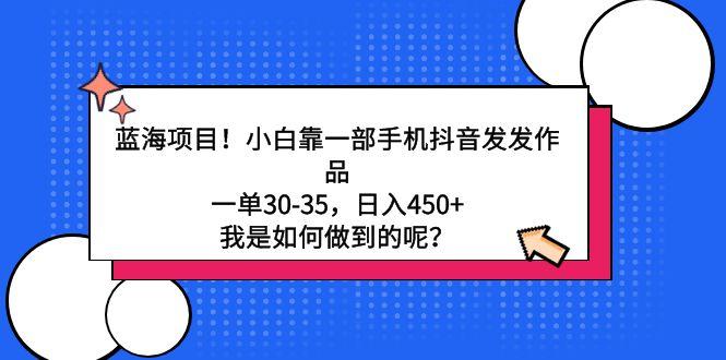 蓝海项目！小白靠一部手机抖音发发作品，一单30-35，日入450+，我是如何…-全有网创