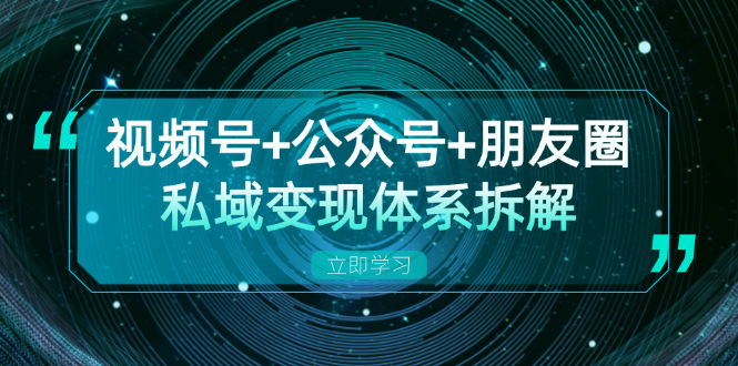 视频号+公众号+朋友圈私域变现体系拆解，全体平台流量枯竭下的应对策略-全有网创