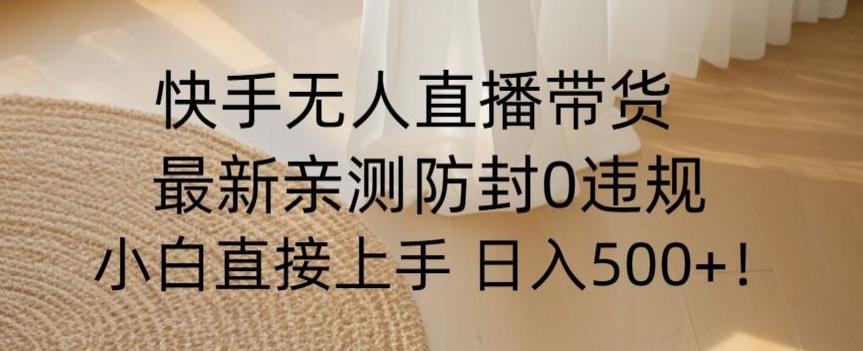 快手无人直播带货从0-1落地教学，最新防封0粉开播，小白可上手日入500+【揭秘】-全有网创
