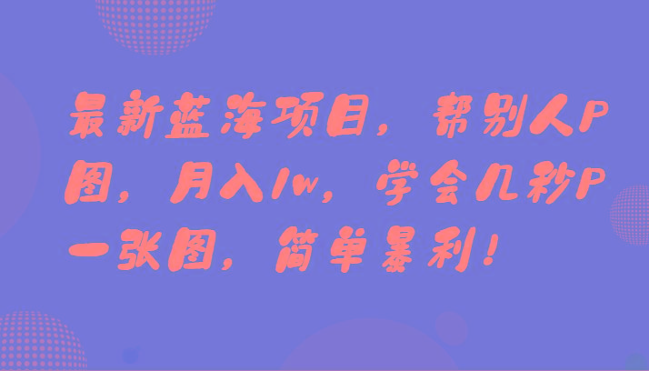 最新蓝海项目，帮别人P图，月入1w，学会几秒P一张图，简单暴利！-全有网创