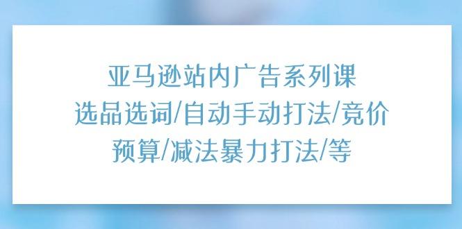 亚马逊站内广告系列课：选品选词/自动手动打法/竞价预算/减法暴力打法/等-全有网创