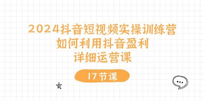 2024抖音短视频实操训练营：如何利用抖音盈利，详细运营课(17节视频课-全有网创