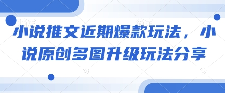 小说推文近期爆款玩法，小说原创多图升级玩法分享-全有网创