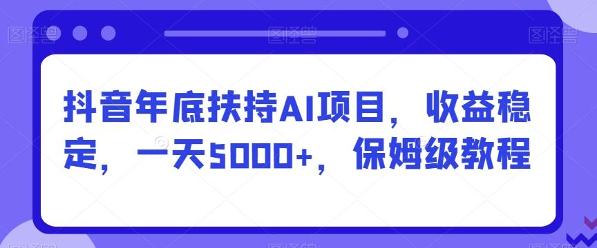抖音年底扶持AI项目,收益稳定,一天5000+,保姆级教程-全有网创