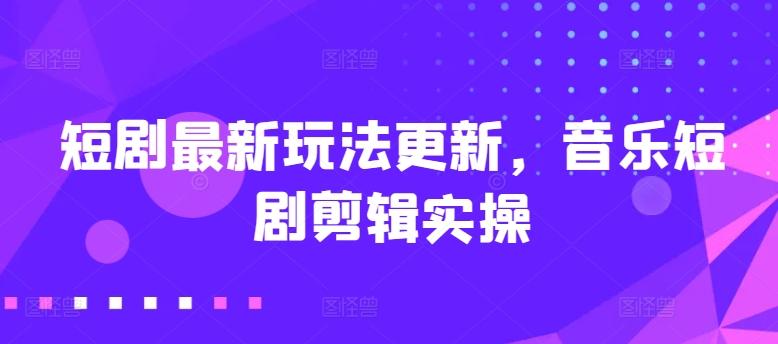 短剧最新玩法更新，音乐短剧剪辑实操【揭秘】-全有网创