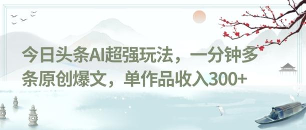 今日头条AI超强玩法，一分钟多条原创爆文，单作品收入300+-全有网创