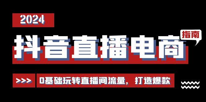 抖音直播电商运营必修课，0基础玩转直播间流量，打造爆款(29节)-全有网创
