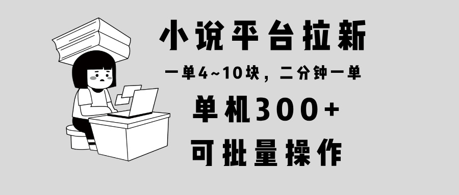 小说平台拉新，单机300+，两分钟一单4~10块，操作简单可批量。-全有网创