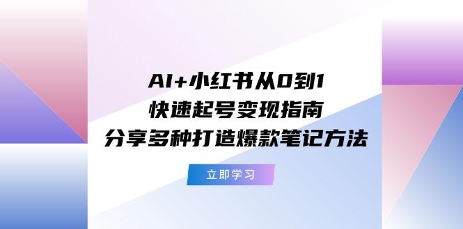 AI+小红书从0到1快速起号变现指南：分享多种打造爆款笔记方法-全有网创