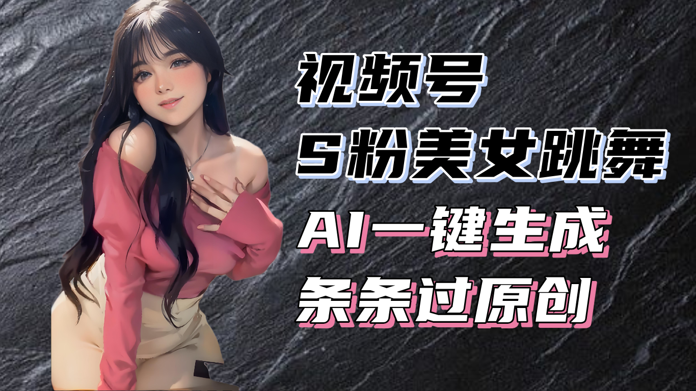 揭秘视频号S粉美女跳舞赛道，一键生成原创视频，收益翻倍！-全有网创