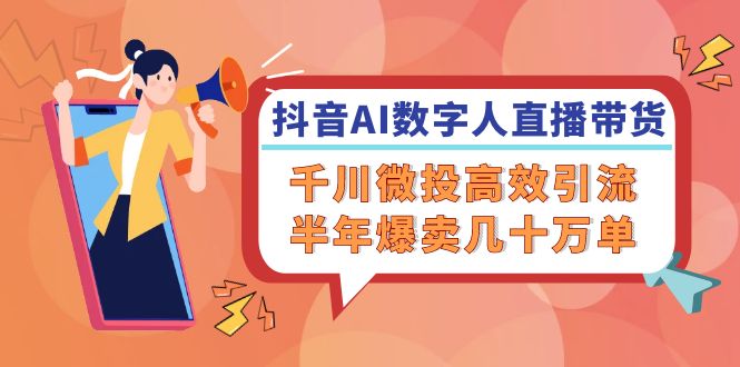 抖音AI-数字人直播带货，千川 微投高效引流，半年爆卖几十万单-全有网创