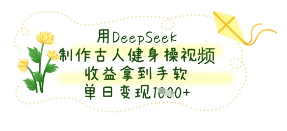 用DeepSeek制作古人健身操视频，收益拿到手软，单日变现数张-全有网创