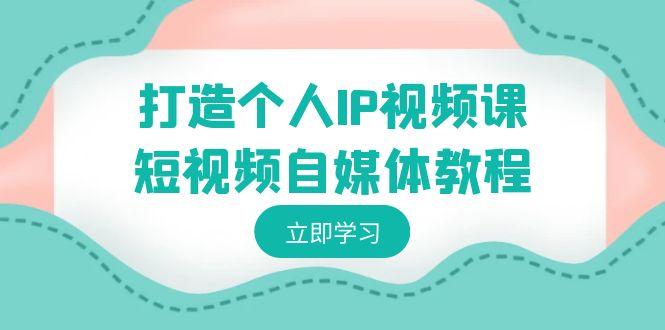 打造个人IP视频课-短视频自媒体教程，个人IP如何定位，如何变现-全有网创