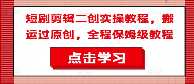 短剧剪辑二创实操教程，搬运过原创，全程保姆级教程-全有网创