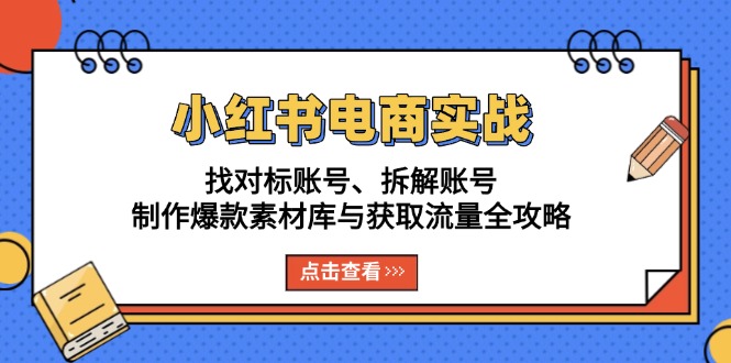 小红书电商实战：找对标账号、拆解账号、制作爆款素材库与获取流量全攻略-全有网创