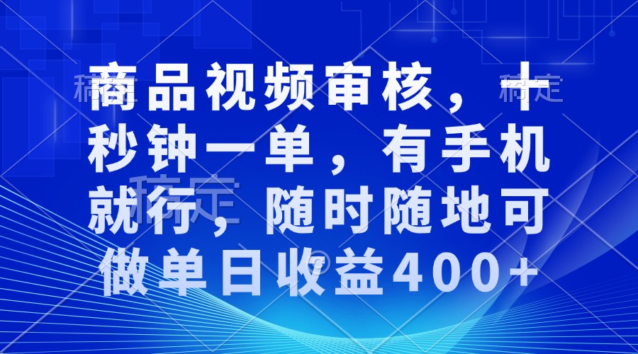 商品视频审核，十秒钟一单，有手机就行，随时随地可做单日收益400+-全有网创
