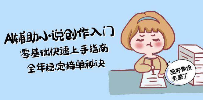 AI辅助小说创作入门，零基础快速上手指南，全年稳定接单秘诀-全有网创