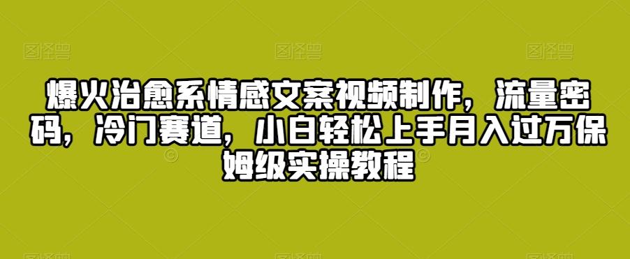 爆火治愈系情感文案视频制作，流量密码，冷门赛道，小白轻松上手月入过万保姆级实操教程【揭秘】-全有网创